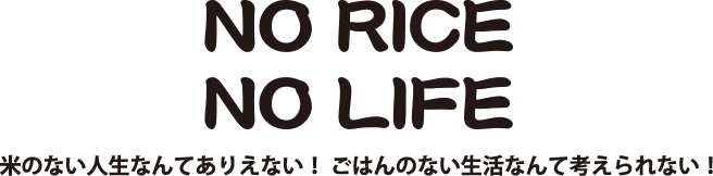 NO RICE NO LIFE 米のない人生なんてありえない！　ごはんのない生活なんて考えられない！