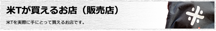 米Tが買えるお店（販売店）　米Tを実際に手にとって買えるお店です。